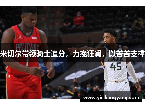 米切尔带领骑士追分，力挽狂澜，以苦苦支撑